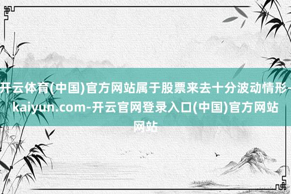 开云体育(中国)官方网站属于股票来去十分波动情形-kaiyun.com-开云官网登录入口(中国)官方网站