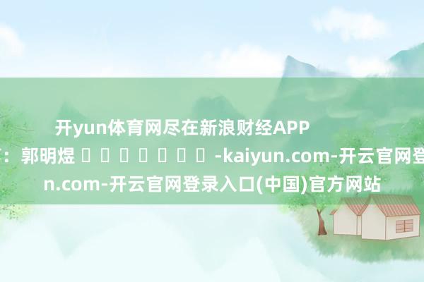 开yun体育网尽在新浪财经APP            		