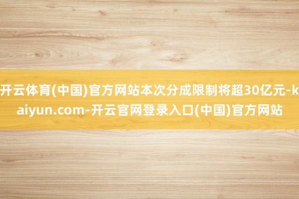 开云体育(中国)官方网站本次分成限制将超30亿元-kaiyu