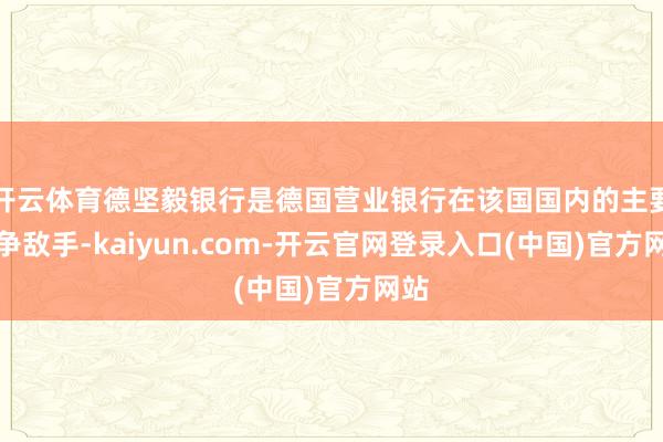 开云体育德坚毅银行是德国营业银行在该国国内的主要竞争敌手-k