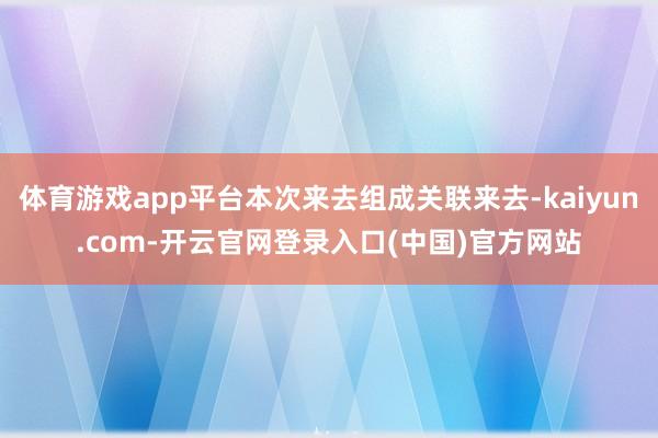 体育游戏app平台本次来去组成关联来去-kaiyun.com