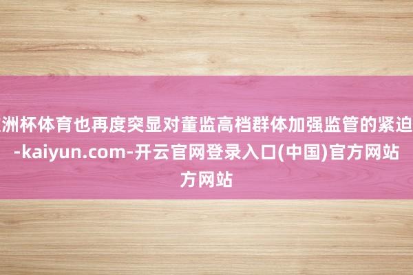 欧洲杯体育也再度突显对董监高档群体加强监管的紧迫性-kaiy