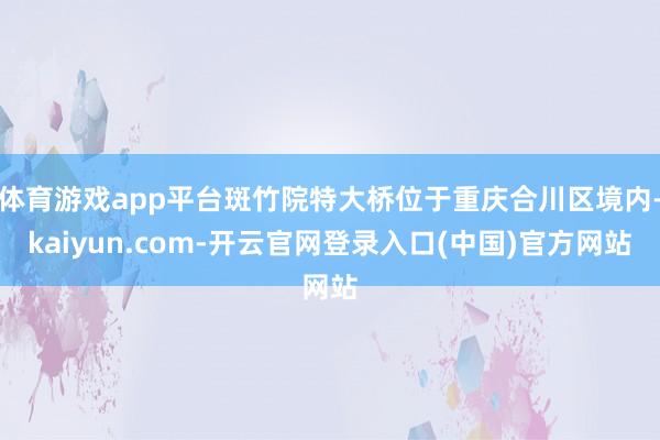 体育游戏app平台斑竹院特大桥位于重庆合川区境内-kaiyu