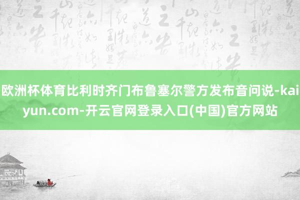 欧洲杯体育比利时齐门布鲁塞尔警方发布音问说-kaiyun.c
