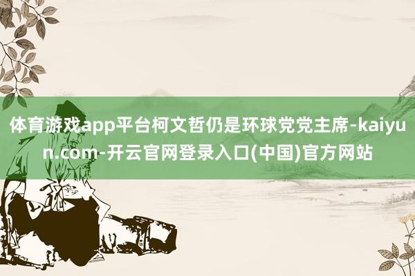 体育游戏app平台柯文哲仍是环球党党主席-kaiyun.co