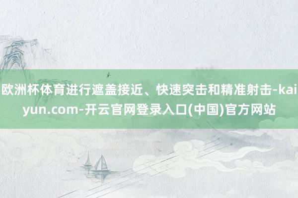 欧洲杯体育进行遮盖接近、快速突击和精准射击-kaiyun.c