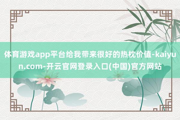 体育游戏app平台给我带来很好的热枕价值-kaiyun.co