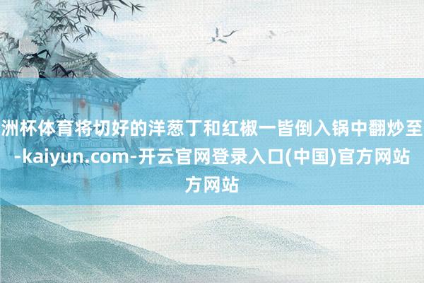 欧洲杯体育将切好的洋葱丁和红椒一皆倒入锅中翻炒至香-kaiy