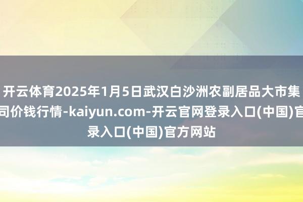 开云体育2025年1月5日武汉白沙洲农副居品大市集有限公司价