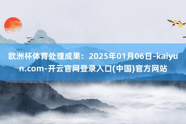 欧洲杯体育处理成果：2025年01月06日-kaiyun.com-开云官网登录入口(中国)官方网站