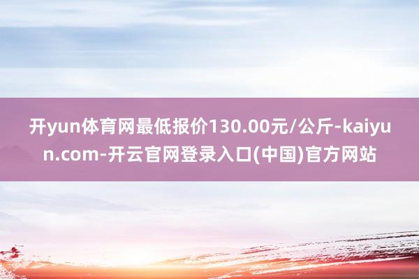开yun体育网最低报价130.00元/公斤-kaiyun.c