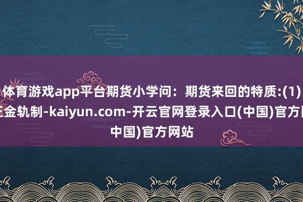 体育游戏app平台期货小学问：期货来回的特质:(1)保证金轨