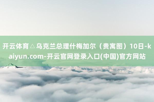 开云体育△乌克兰总理什梅加尔（贵寓图）　　10日-kaiyu