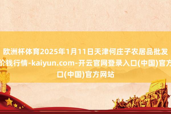 欧洲杯体育2025年1月11日天津何庄子农居品批发商场价钱行