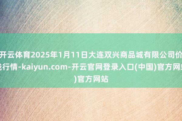 开云体育2025年1月11日大连双兴商品城有限公司价钱行情-