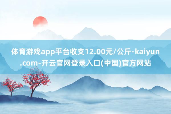 体育游戏app平台收支12.00元/公斤-kaiyun.co