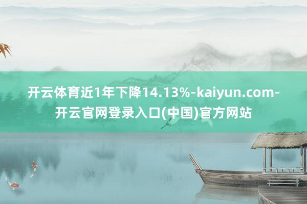 开云体育近1年下降14.13%-kaiyun.com-开云官