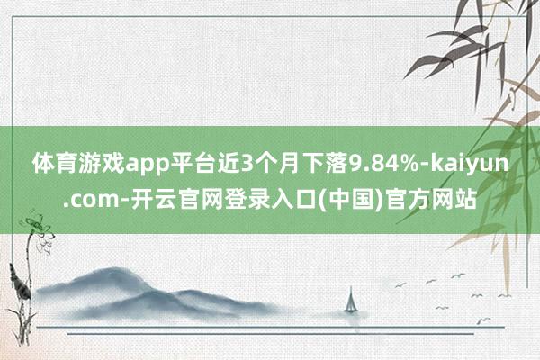 体育游戏app平台近3个月下落9.84%-kaiyun.co