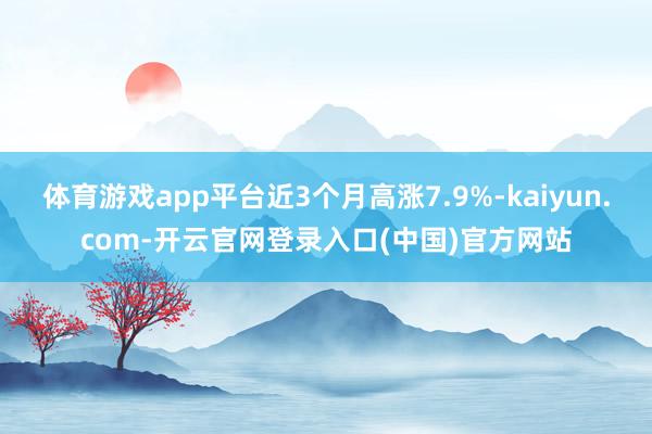 体育游戏app平台近3个月高涨7.9%-kaiyun.com