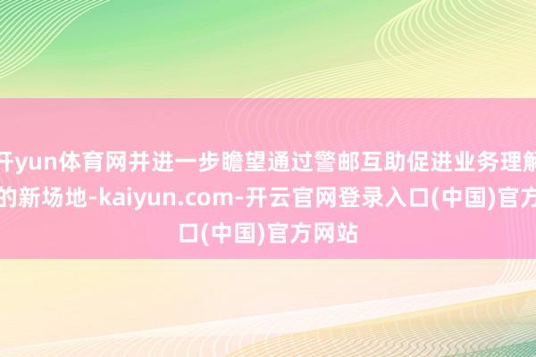 开yun体育网并进一步瞻望通过警邮互助促进业务理解擢升的新场