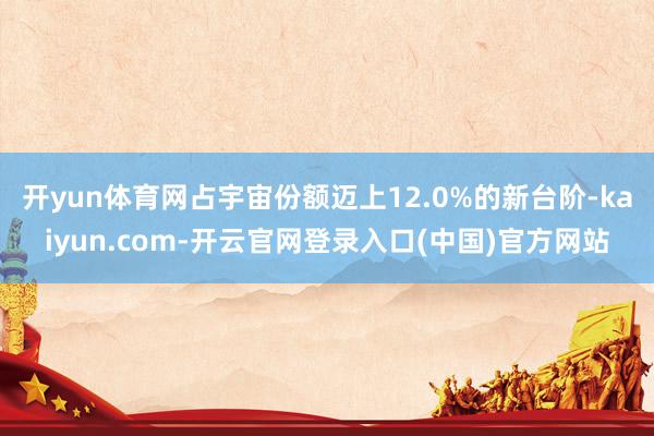 开yun体育网占宇宙份额迈上12.0%的新台阶-kaiyun