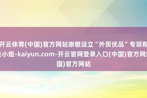 开云体育(中国)官方网站崇敬设立“外贸优品”专项帮扶小组-k