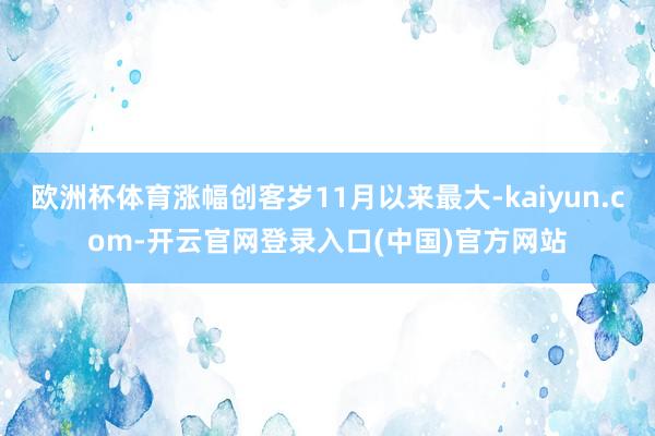 欧洲杯体育涨幅创客岁11月以来最大-kaiyun.com-开
