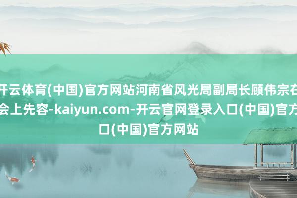 开云体育(中国)官方网站河南省风光局副局长顾伟宗在发布会上先