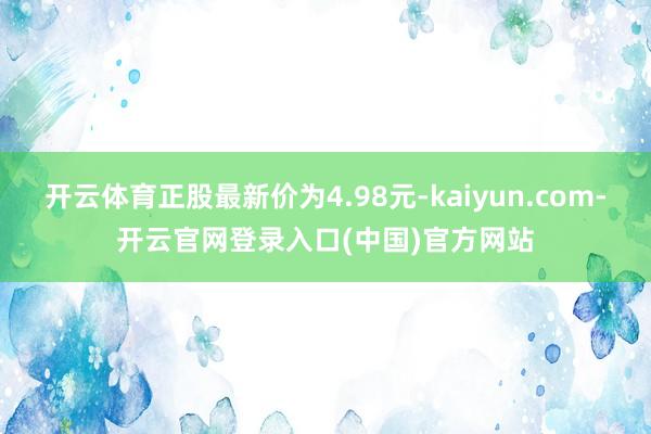开云体育正股最新价为4.98元-kaiyun.com-开云官