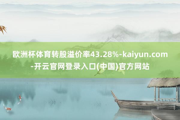 欧洲杯体育转股溢价率43.28%-kaiyun.com-开云