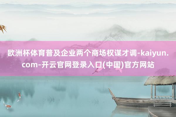 欧洲杯体育普及企业两个商场权谋才调-kaiyun.com-开