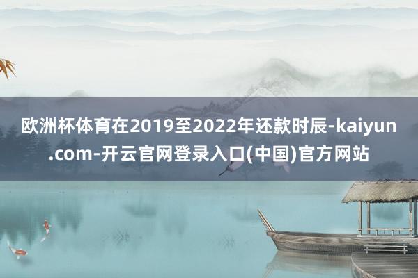 欧洲杯体育在2019至2022年还款时辰-kaiyun.co