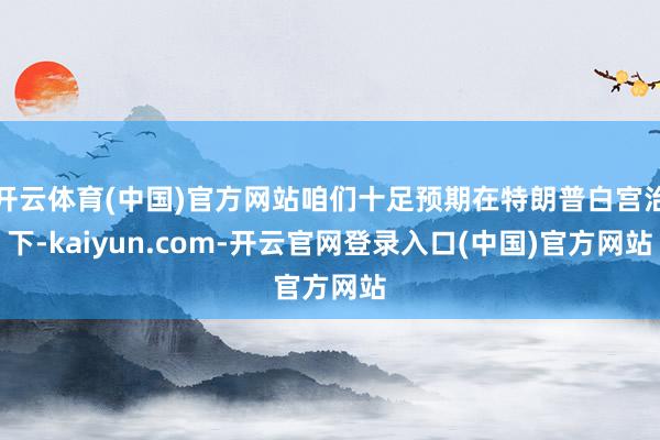 开云体育(中国)官方网站咱们十足预期在特朗普白宫治下-kai