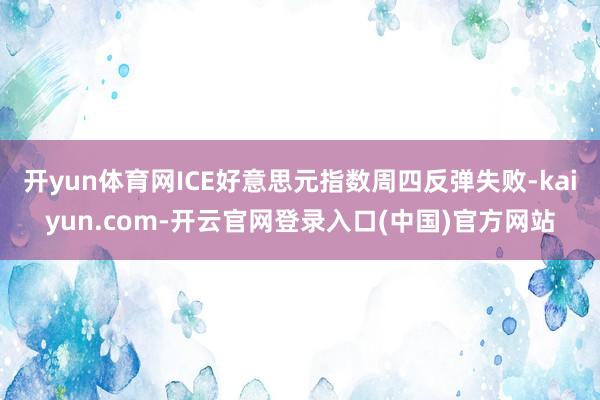 开yun体育网ICE好意思元指数周四反弹失败-kaiyun.