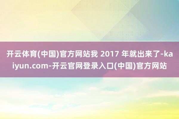 开云体育(中国)官方网站我 2017 年就出来了-kaiyu