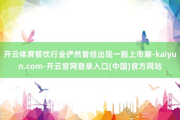 开云体育餐饮行业俨然曾经出现一股上市潮-kaiyun.com