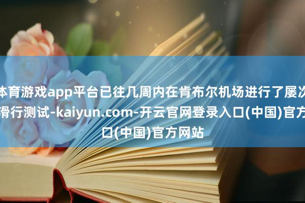 体育游戏app平台已往几周内在肯布尔机场进行了屡次高速滑行测
