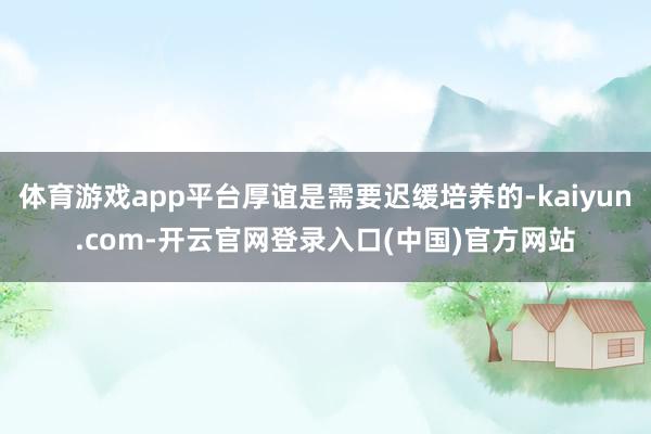 体育游戏app平台厚谊是需要迟缓培养的-kaiyun.com