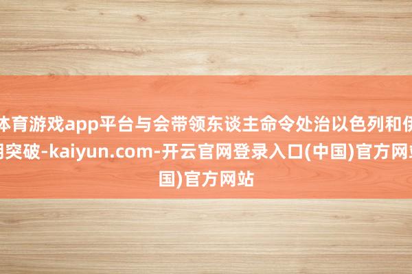 体育游戏app平台与会带领东谈主命令处治以色列和伊朗突破-kaiyun.com-开云官网登录入口(中国)官方网站