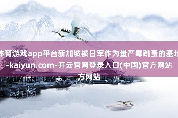 体育游戏app平台新加坡被日军作为量产毒跳蚤的基地-kaiyun.com-开云官网登录入口(中国)官方网站