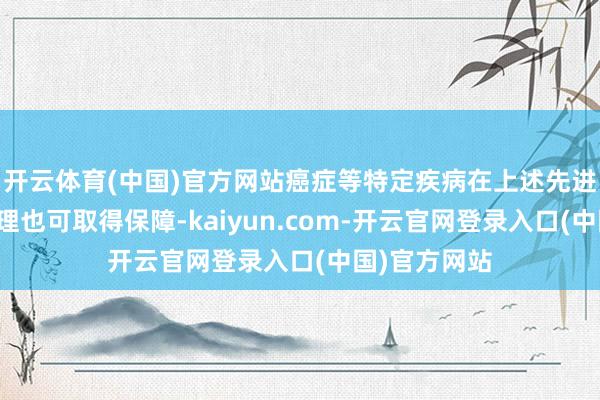 开云体育(中国)官方网站癌症等特定疾病在上述先进病院入院调理