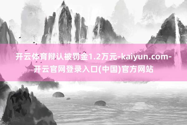 开云体育辩认被罚金1.2万元-kaiyun.com-开云官网