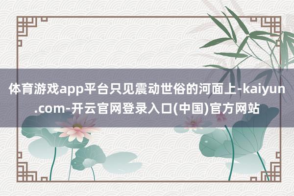 体育游戏app平台只见震动世俗的河面上-kaiyun.com