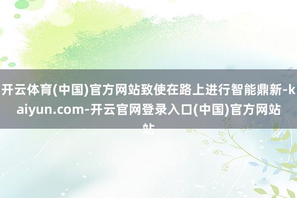 开云体育(中国)官方网站致使在路上进行智能鼎新-kaiyun