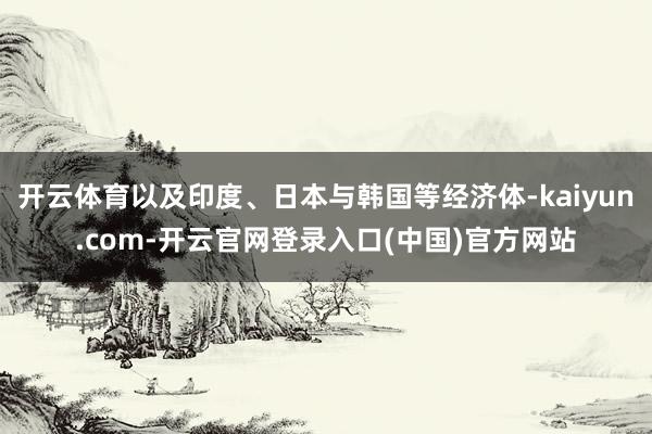 开云体育以及印度、日本与韩国等经济体-kaiyun.com-