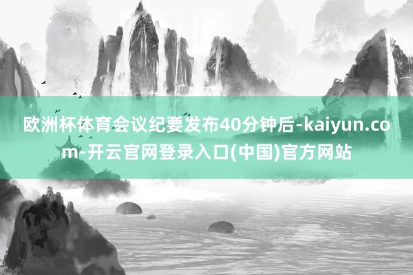 欧洲杯体育会议纪要发布40分钟后-kaiyun.com-开云