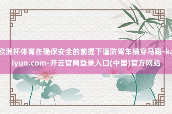 欧洲杯体育在确保安全的前提下谨防驾车横穿马路-kaiyun.com-开云官网登录入口(中国)官方网站