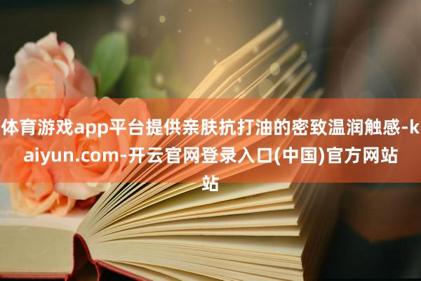 体育游戏app平台提供亲肤抗打油的密致温润触感-kaiyun.com-开云官网登录入口(中国)官方网站