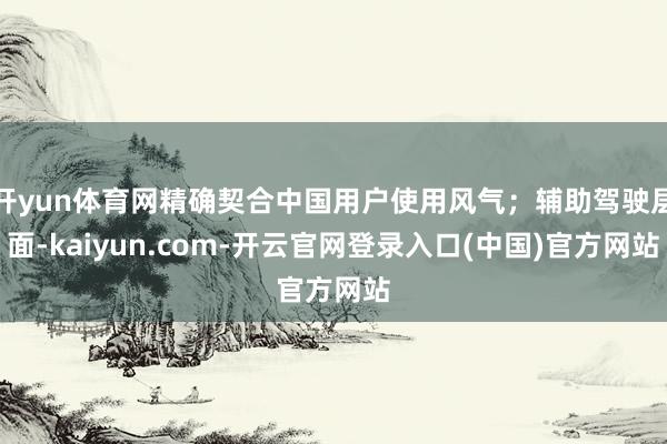 开yun体育网精确契合中国用户使用风气；辅助驾驶层面-kai