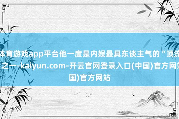 体育游戏app平台他一度是内娱最具东谈主气的“顶流”之一-k
